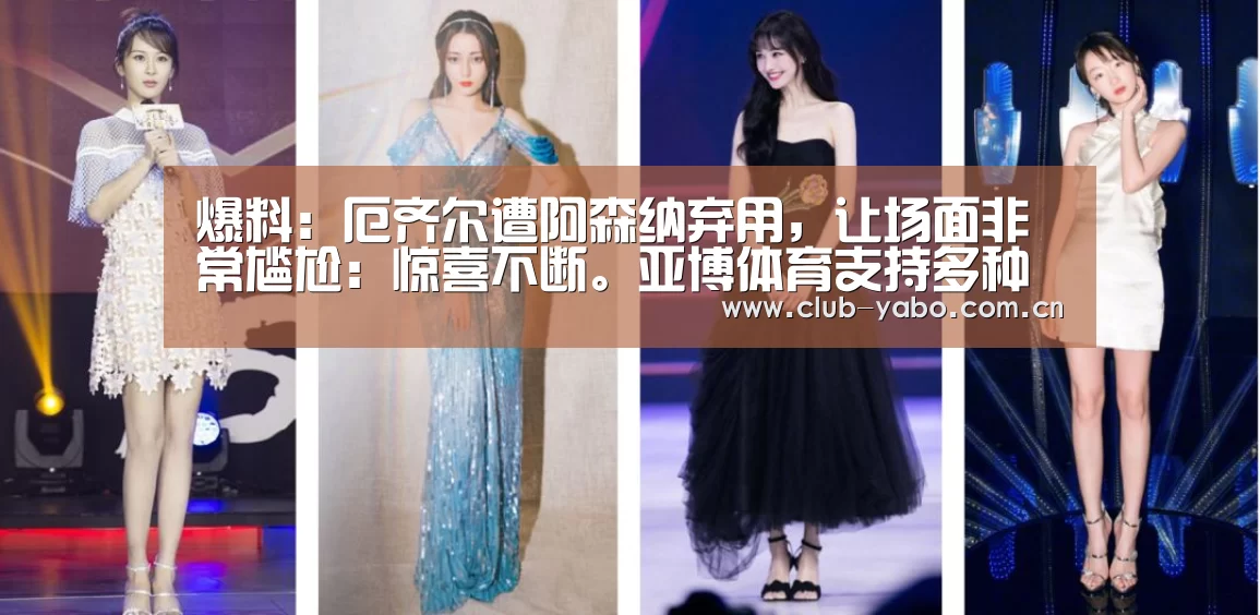 爆料:厄齐尔遭阿森纳弃用,让场面非常尴尬:惊喜不断。亚博体育支持多种安全便捷的充值与提款方式