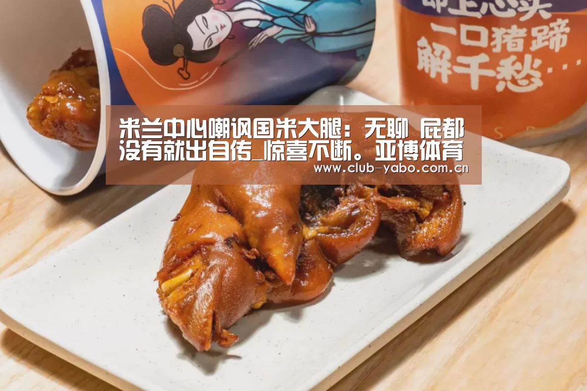米兰中心嘲讽国米大腿:无聊 屁都没有就出自传_惊喜不断。亚博体育支持多种安全便捷的充值与提款方式(图3) 亚博娱乐