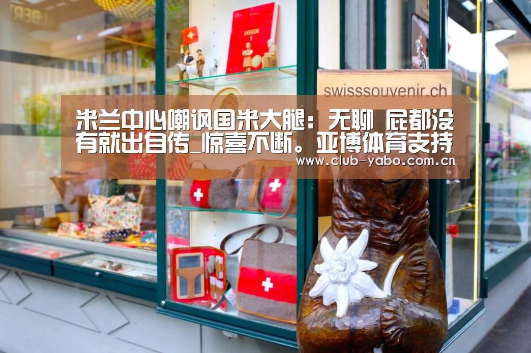 米兰中心嘲讽国米大腿:无聊 屁都没有就出自传_惊喜不断。亚博体育支持多种安全便捷的充值与提款方式(图4) 亚博娱乐