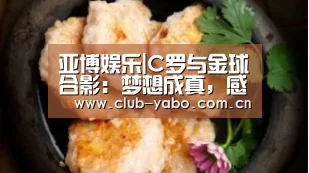 亚博娱乐|C罗与金球合影:梦想成真,感激大家的支持(图3) 惊喜不断。亚博体育支持多种安全便捷的充值与提款方式