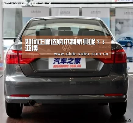 如何正确选购木制家具呢?:亚博(图1) 资金到账速度极快
